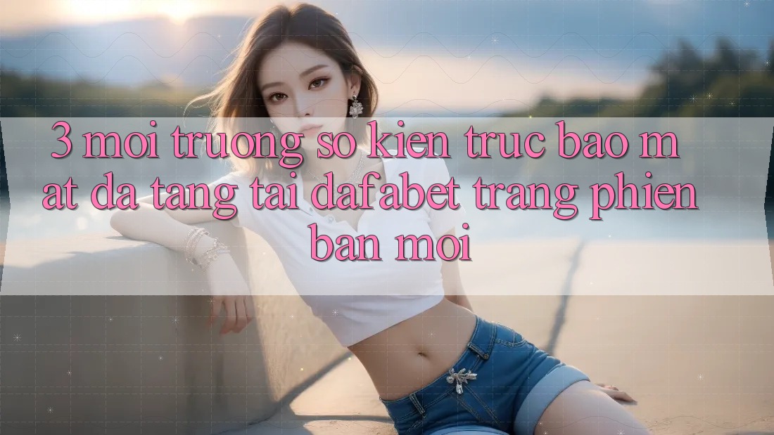 3. Môi trường số Kiến Trúc Bảo Mật Đa Tầng Tại Dafabet Trang Phiên bản mới