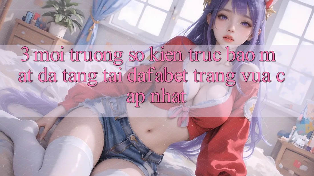 3. Môi trường số Kiến Trúc Bảo Mật Đa Tầng Tại Dafabet Trang Vừa cập nhật