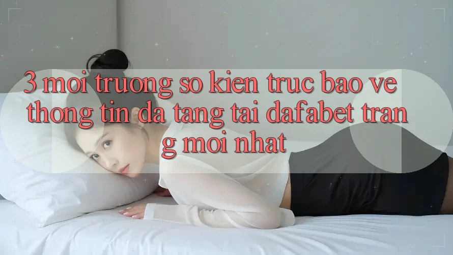 3. Môi trường số Kiến Trúc Bảo vệ thông tin Đa Tầng Tại Dafabet Trang Mới nhất