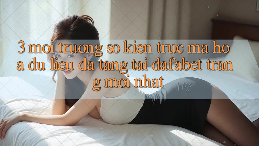 3. Môi trường số Kiến Trúc Mã hóa dữ liệu Đa Tầng Tại Dafabet Trang Mới nhất