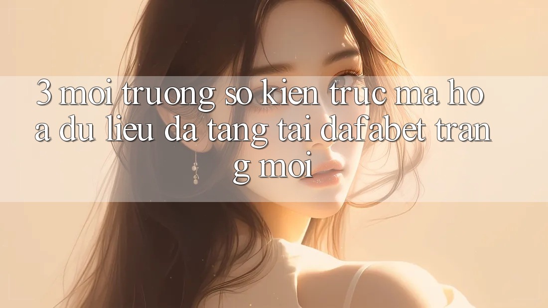 3. Môi trường số Kiến Trúc Mã hóa dữ liệu Đa Tầng Tại Dafabet Trang Mới