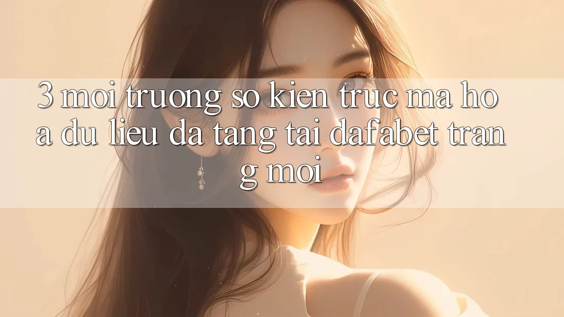 3. Môi trường số Kiến Trúc Mã hóa dữ liệu Đa Tầng Tại Dafabet Trang Mới