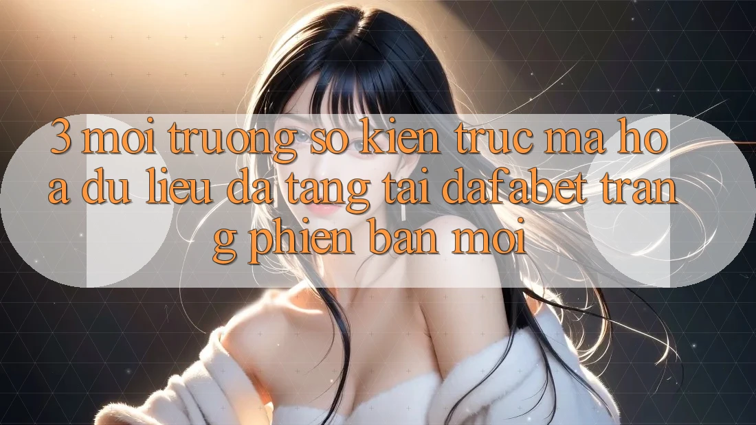 3. Môi trường số Kiến Trúc Mã hóa dữ liệu Đa Tầng Tại Dafabet Trang Phiên bản mới
