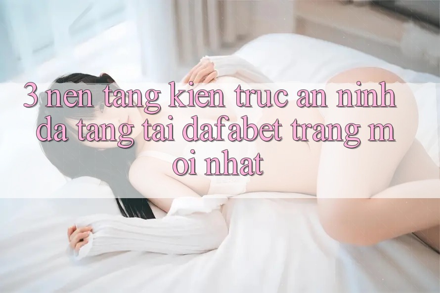 3. Nền tảng Kiến Trúc An ninh Đa Tầng Tại Dafabet Trang Mới nhất