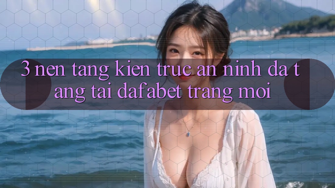 3. Nền tảng Kiến Trúc An ninh Đa Tầng Tại Dafabet Trang Mới