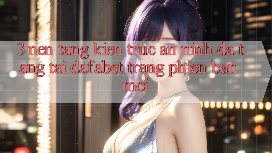 3. Nền tảng Kiến Trúc An ninh Đa Tầng Tại Dafabet Trang Phiên bản mới
