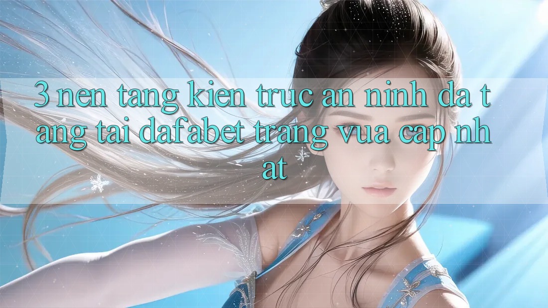 3. Nền tảng Kiến Trúc An ninh Đa Tầng Tại Dafabet Trang Vừa cập nhật