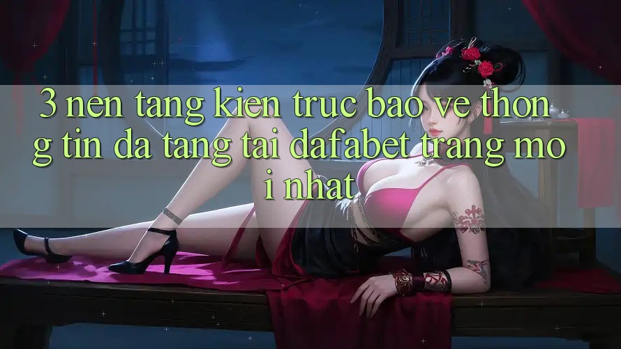3. Nền tảng Kiến Trúc Bảo vệ thông tin Đa Tầng Tại Dafabet Trang Mới nhất