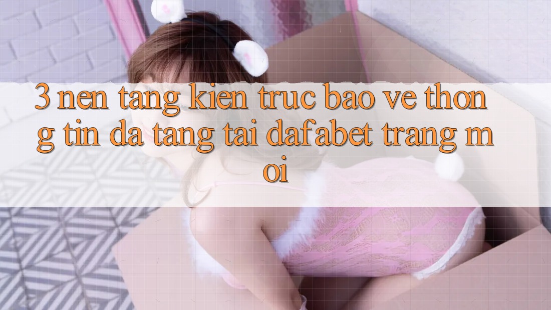 3. Nền tảng Kiến Trúc Bảo vệ thông tin Đa Tầng Tại Dafabet Trang Mới