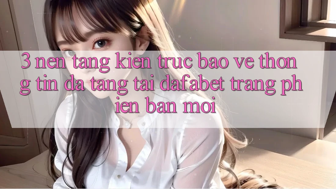 3. Nền tảng Kiến Trúc Bảo vệ thông tin Đa Tầng Tại Dafabet Trang Phiên bản mới