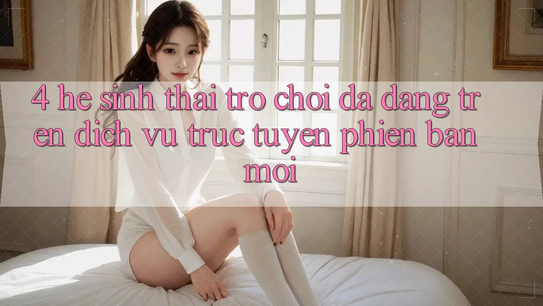 4. Hệ Sinh Thái Trò Chơi Đa Dạng Trên Dịch vụ trực tuyến Phiên bản mới