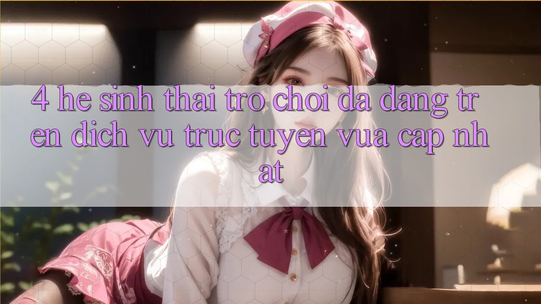 4. Hệ Sinh Thái Trò Chơi Đa Dạng Trên Dịch vụ trực tuyến Vừa cập nhật