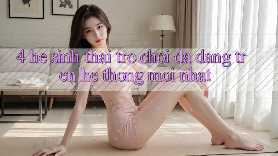 4. Hệ Sinh Thái Trò Chơi Đa Dạng Trên Hệ thống Mới nhất