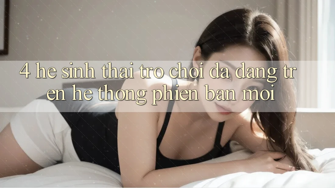 4. Hệ Sinh Thái Trò Chơi Đa Dạng Trên Hệ thống Phiên bản mới