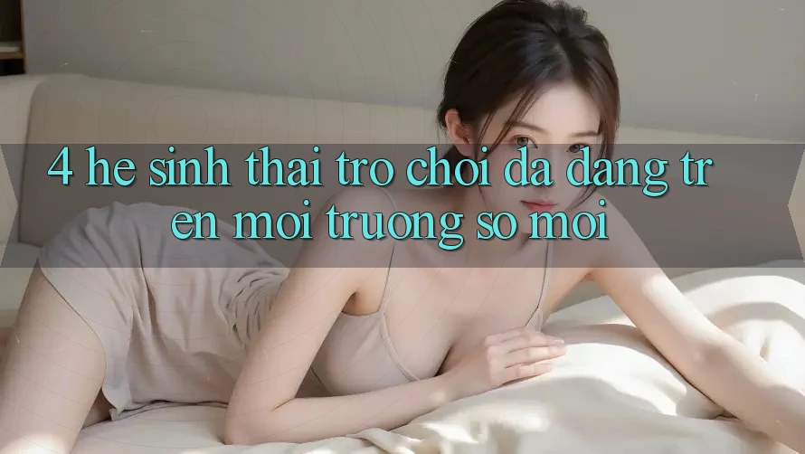 4. Hệ Sinh Thái Trò Chơi Đa Dạng Trên Môi trường số Mới