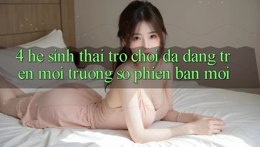 4. Hệ Sinh Thái Trò Chơi Đa Dạng Trên Môi trường số Phiên bản mới