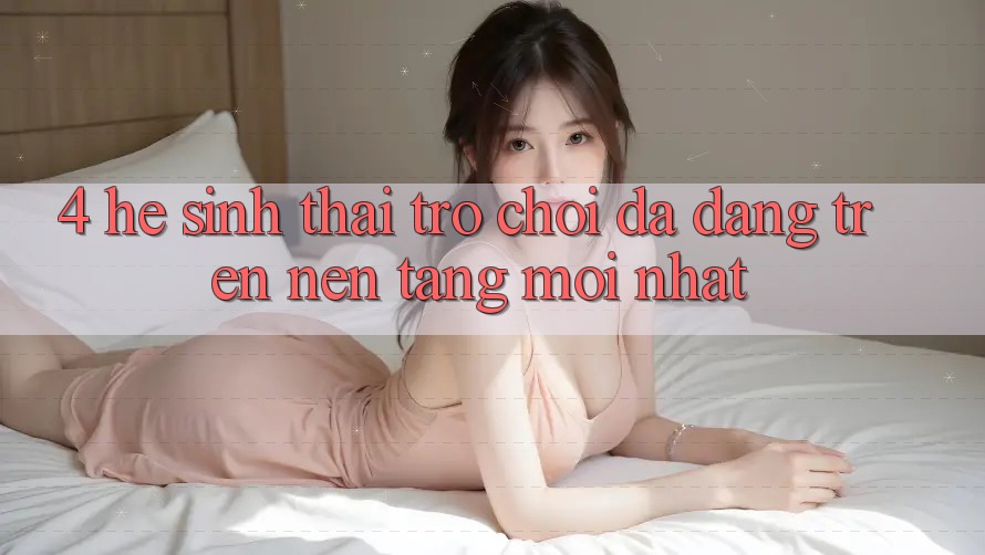 4. Hệ Sinh Thái Trò Chơi Đa Dạng Trên Nền Tảng Mới nhất