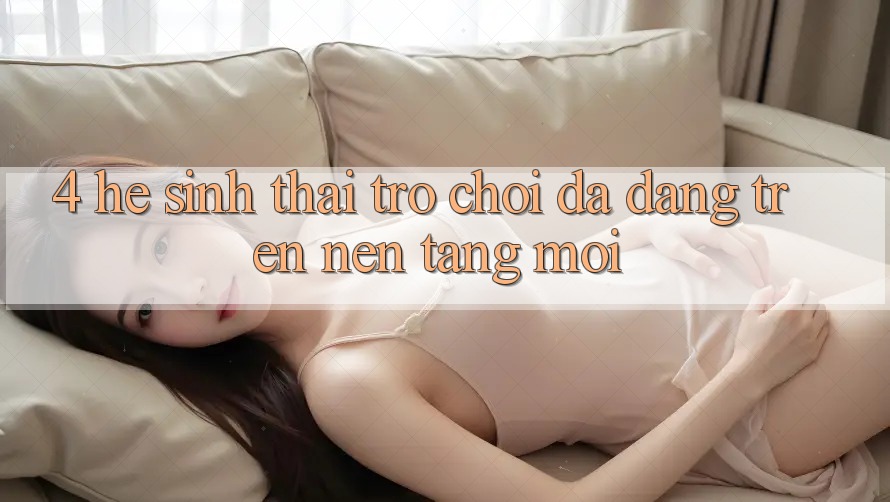 4. Hệ Sinh Thái Trò Chơi Đa Dạng Trên Nền Tảng Mới