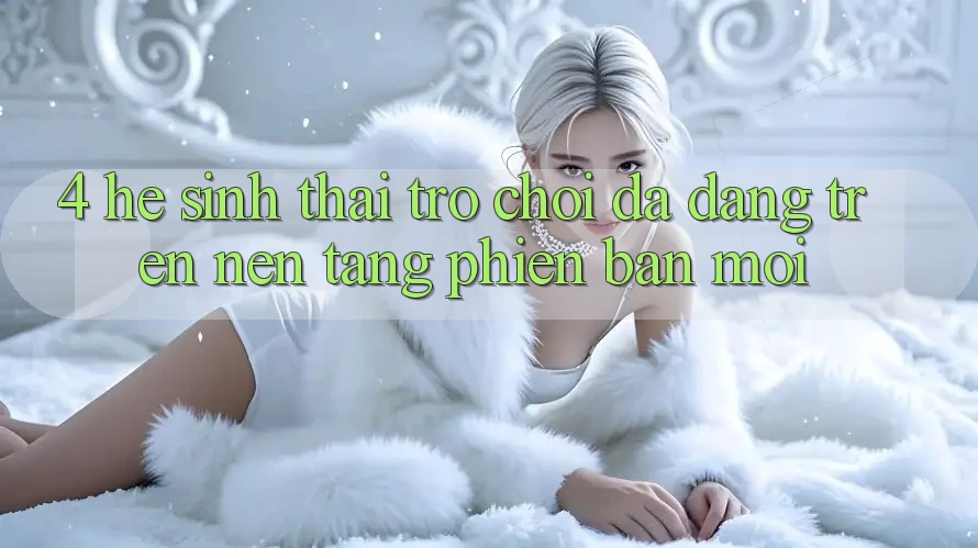 4. Hệ Sinh Thái Trò Chơi Đa Dạng Trên Nền Tảng Phiên bản mới