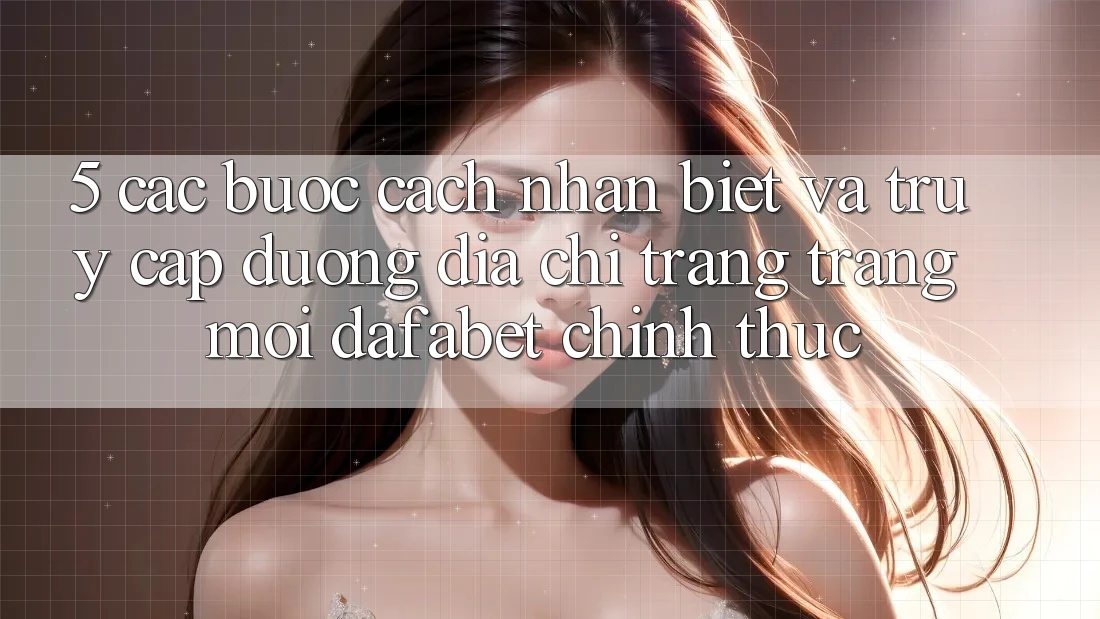 5. Các bước Cách Nhận Biết Và Truy Cập Đường Địa chỉ trang Trang Mới Dafabet Chính Thức