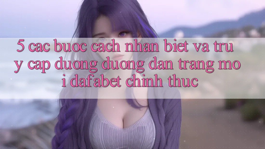 5. Các bước Cách Nhận Biết Và Truy Cập Đường Đường dẫn Trang Mới Dafabet Chính Thức