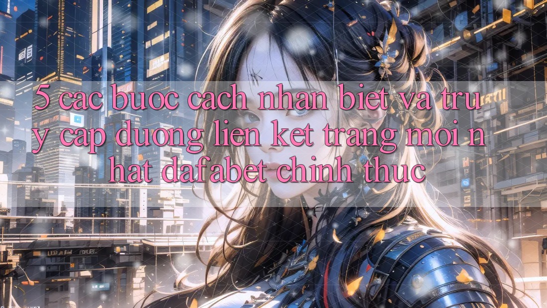 5. Các bước Cách Nhận Biết Và Truy Cập Đường Liên kết Trang Mới nhất Dafabet Chính Thức