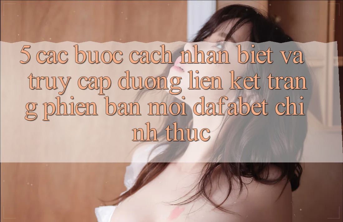 5. Các bước Cách Nhận Biết Và Truy Cập Đường Liên kết Trang Phiên bản mới Dafabet Chính Thức