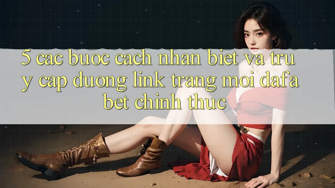 5. Các bước Cách Nhận Biết Và Truy Cập Đường Link Trang Mới Dafabet Chính Thức