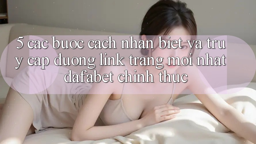 5. Các bước Cách Nhận Biết Và Truy Cập Đường Link Trang Mới nhất Dafabet Chính Thức