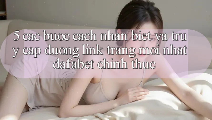 5. Các bước Cách Nhận Biết Và Truy Cập Đường Link Trang Mới nhất Dafabet Chính Thức