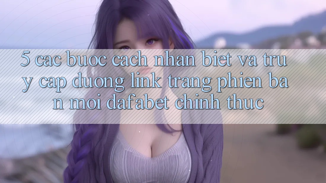 5. Các bước Cách Nhận Biết Và Truy Cập Đường Link Trang Phiên bản mới Dafabet Chính Thức
