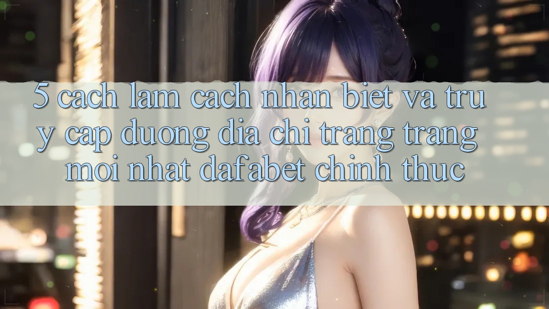 5. Cách làm Cách Nhận Biết Và Truy Cập Đường Địa chỉ trang Trang Mới nhất Dafabet Chính Thức