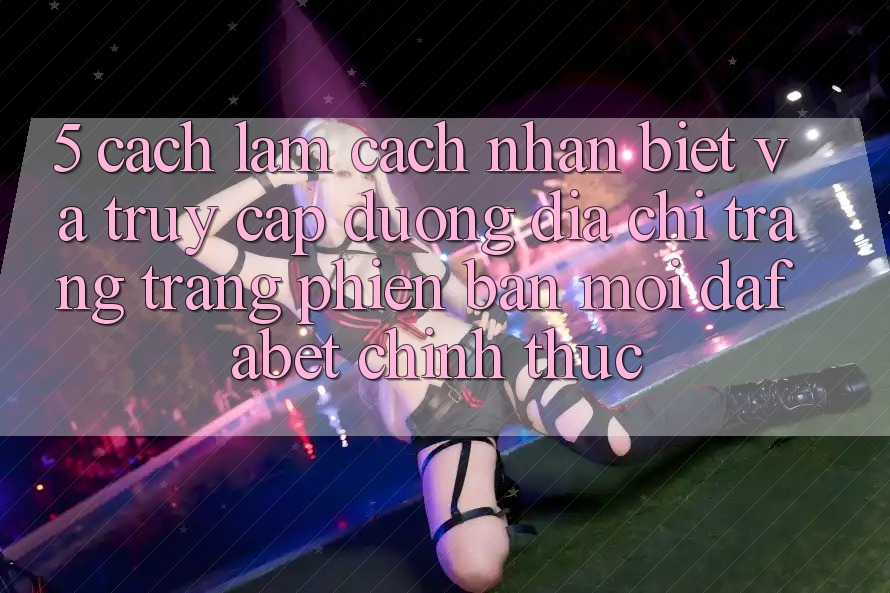 5. Cách làm Cách Nhận Biết Và Truy Cập Đường Địa chỉ trang Trang Phiên bản mới Dafabet Chính Thức
