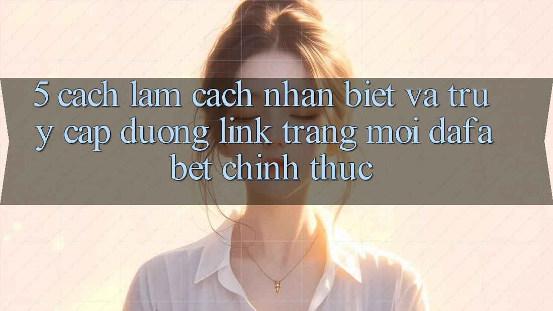5. Cách làm Cách Nhận Biết Và Truy Cập Đường Link Trang Mới Dafabet Chính Thức