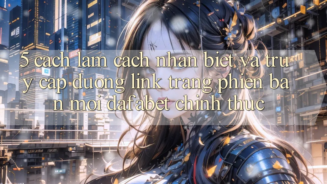 5. Cách làm Cách Nhận Biết Và Truy Cập Đường Link Trang Phiên bản mới Dafabet Chính Thức