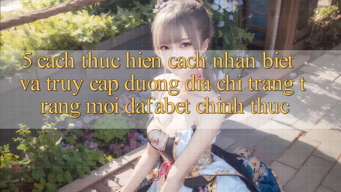 5. Cách thực hiện Cách Nhận Biết Và Truy Cập Đường Địa chỉ trang Trang Mới Dafabet Chính Thức