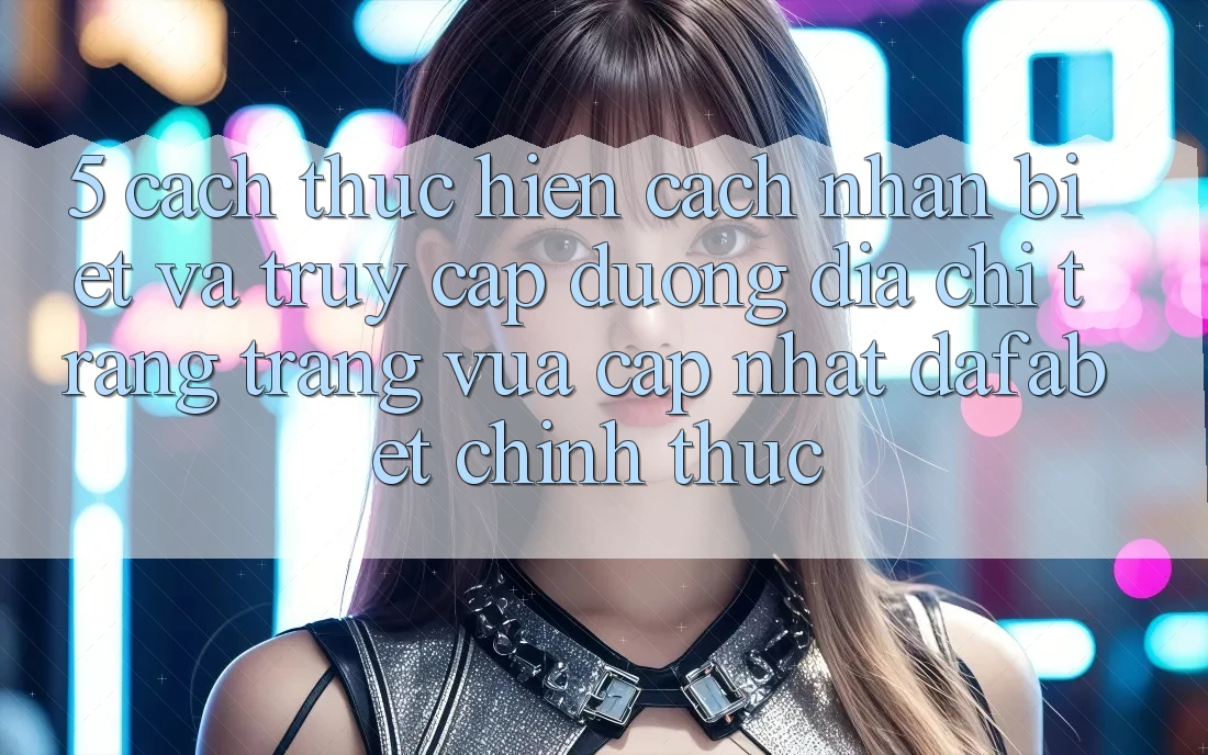 5. Cách thực hiện Cách Nhận Biết Và Truy Cập Đường Địa chỉ trang Trang Vừa cập nhật Dafabet Chính Thức