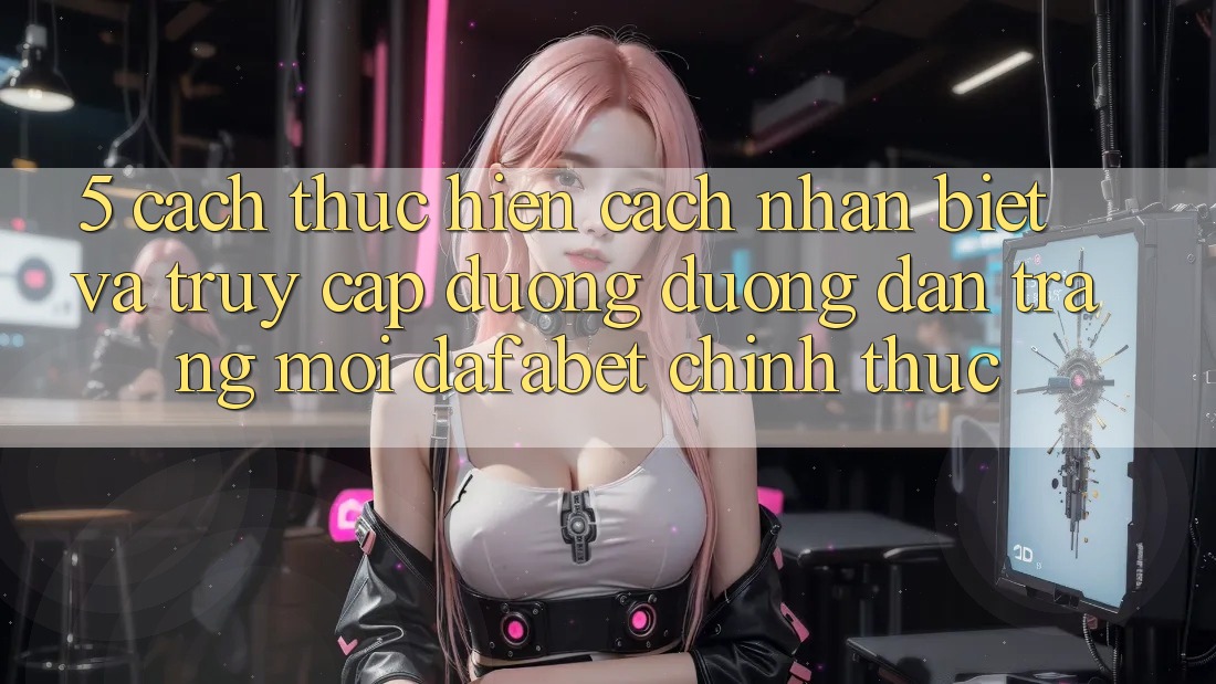 5. Cách thực hiện Cách Nhận Biết Và Truy Cập Đường Đường dẫn Trang Mới Dafabet Chính Thức