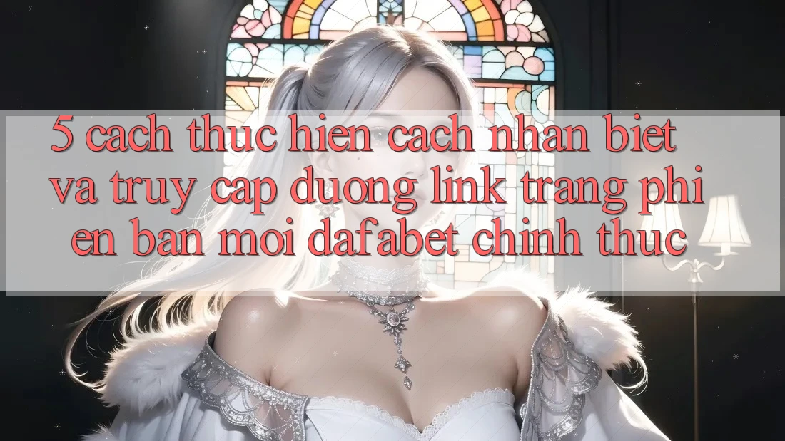 5. Cách thực hiện Cách Nhận Biết Và Truy Cập Đường Link Trang Phiên bản mới Dafabet Chính Thức