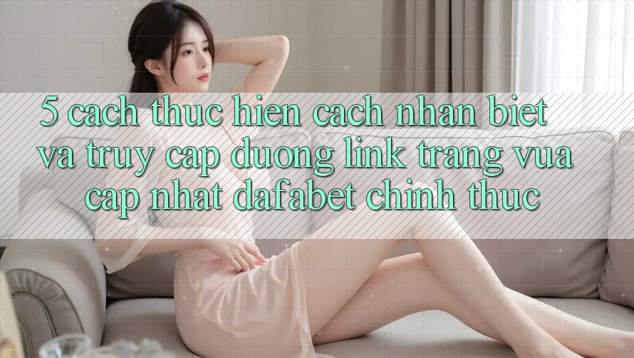 5. Cách thực hiện Cách Nhận Biết Và Truy Cập Đường Link Trang Vừa cập nhật Dafabet Chính Thức