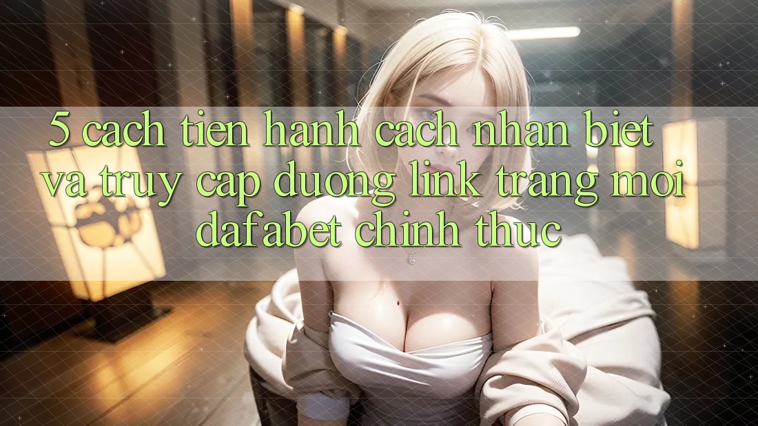 5. Cách tiến hành Cách Nhận Biết Và Truy Cập Đường Link Trang Mới Dafabet Chính Thức