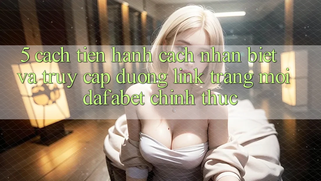 5. Cách tiến hành Cách Nhận Biết Và Truy Cập Đường Link Trang Mới Dafabet Chính Thức