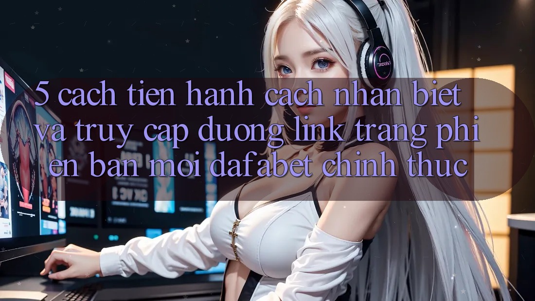 5. Cách tiến hành Cách Nhận Biết Và Truy Cập Đường Link Trang Phiên bản mới Dafabet Chính Thức