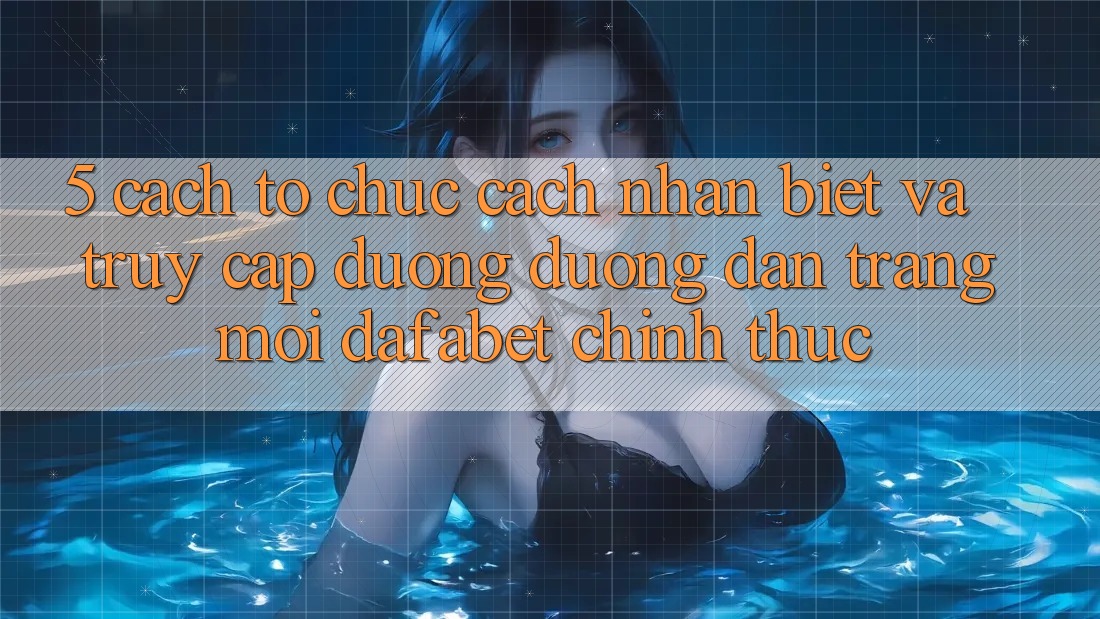 5. Cách tổ chức Cách Nhận Biết Và Truy Cập Đường Đường dẫn Trang Mới Dafabet Chính Thức