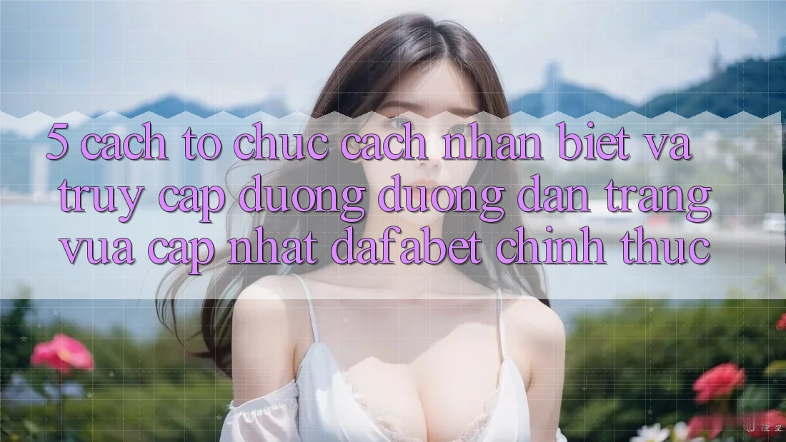 5. Cách tổ chức Cách Nhận Biết Và Truy Cập Đường Đường dẫn Trang Vừa cập nhật Dafabet Chính Thức