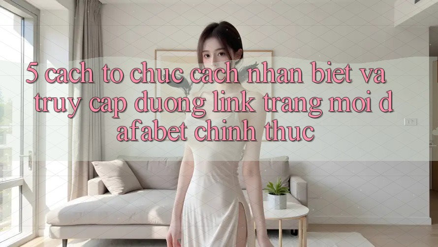 5. Cách tổ chức Cách Nhận Biết Và Truy Cập Đường Link Trang Mới Dafabet Chính Thức