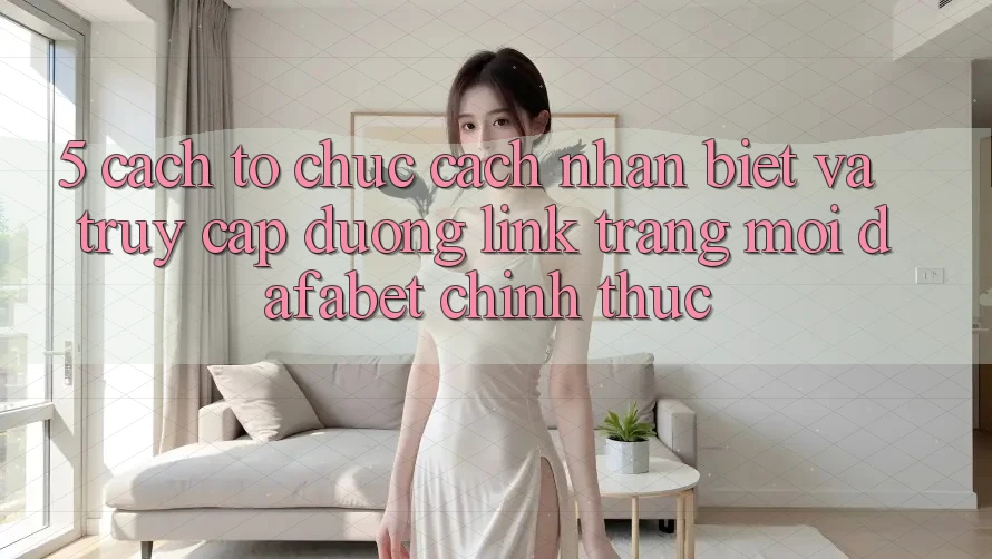 5. Cách tổ chức Cách Nhận Biết Và Truy Cập Đường Link Trang Mới Dafabet Chính Thức
