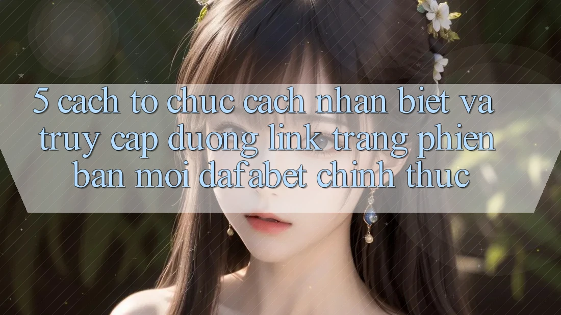 5. Cách tổ chức Cách Nhận Biết Và Truy Cập Đường Link Trang Phiên bản mới Dafabet Chính Thức