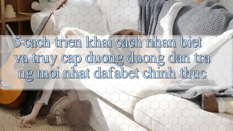5. Cách triển khai Cách Nhận Biết Và Truy Cập Đường Đường dẫn Trang Mới nhất Dafabet Chính Thức