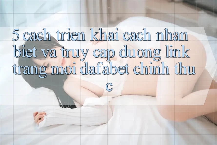 5. Cách triển khai Cách Nhận Biết Và Truy Cập Đường Link Trang Mới Dafabet Chính Thức